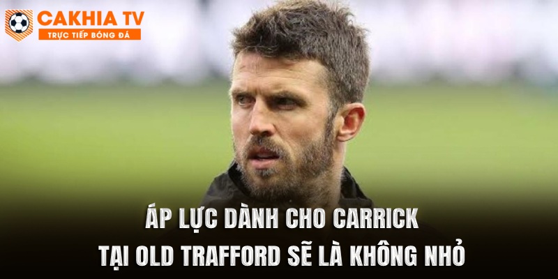 Áp lực dành cho Carrick tại Old Trafford sẽ là không nhỏ