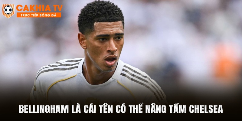 Bellingham là cái tên có thể nâng tầm Chelsea