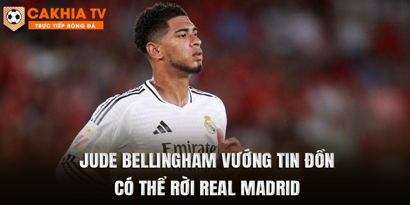 Jude Bellingham vướng tin đồn có thể rời Real Madrid 