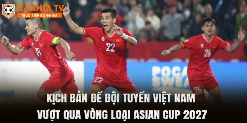 Kịch Bản Để Đội Tuyển Việt Nam Vượt Qua Vòng Loại Asian Cup 2027