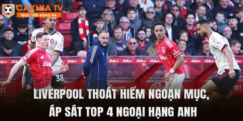 Liverpool Thoát Hiểm Ngoạn Mục, Áp Sát Top 4 Ngoại Hạng Anh