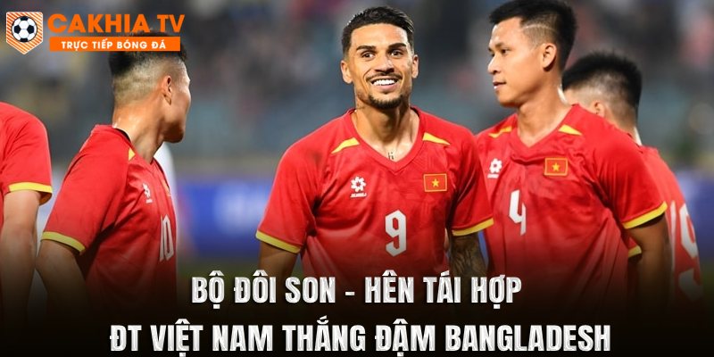 Bộ Đôi Son - Hên Tái Hợp, ĐT Việt Nam Thắng Đậm Bangladesh