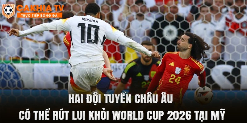 Hai Đội Tuyển Châu Âu Có Thể Rút Lui Khỏi World Cup 2026