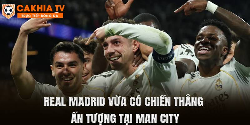 Real Madrid vừa có chiến thắng ấn tượng tại Man City