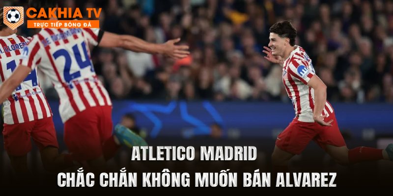Atletico Madrid chắc chắn không muốn bán Alvarez