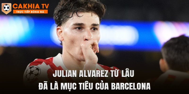 Julian Alvarez từ lâu đã là mục tiêu của Barcelona